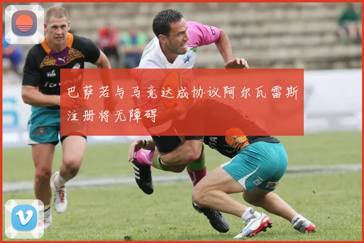 巴萨若与马竞达成协议阿尔瓦雷斯注册将无障碍