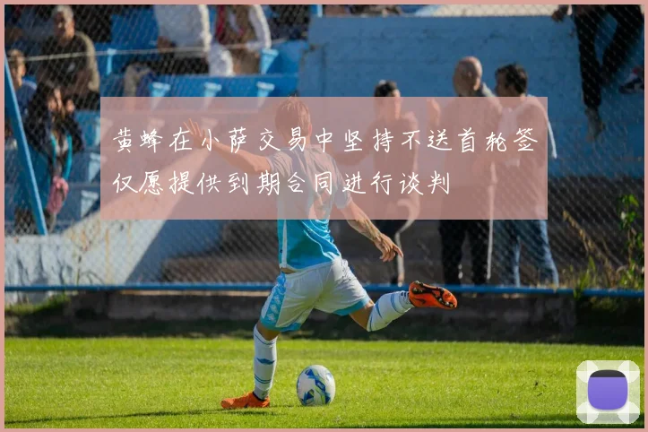 黄蜂在小萨交易中坚持不送首轮签仅愿提供到期合同进行谈判