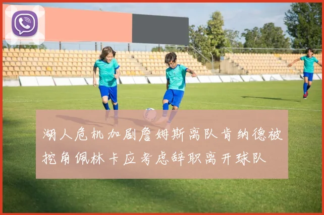 湖人危机加剧詹姆斯离队肯纳德被挖角佩林卡应考虑辞职离开球队