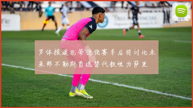 罗体报道孔蒂德佬赛季后将讨论未来那不勒斯首选替代教练为萨里