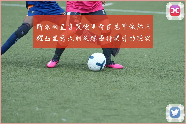 斯尔纳直言莫德里奇在意甲依然闪耀凸显意大利足球亟待提升的现实问题