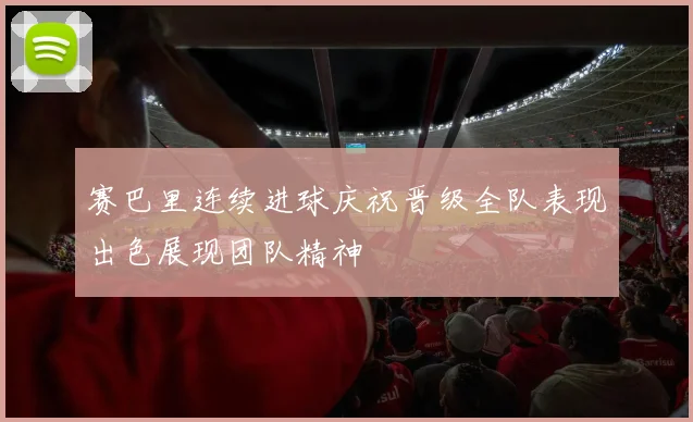 赛巴里连续进球庆祝晋级全队表现出色展现团队精神