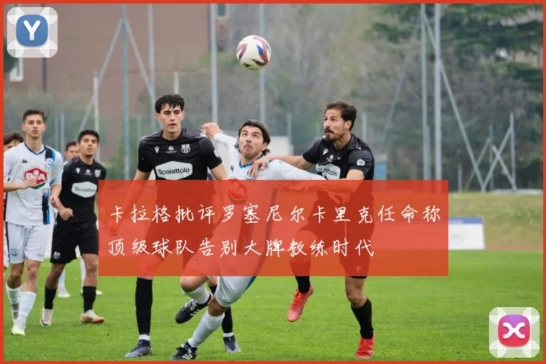 卡拉格批评罗塞尼尔卡里克任命称顶级球队告别大牌教练时代