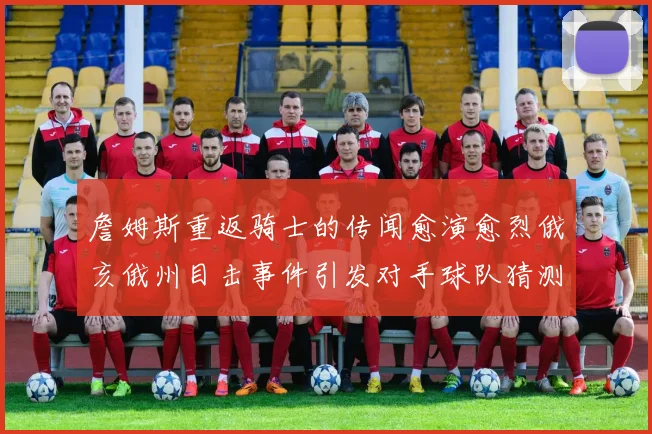 詹姆斯重返骑士的传闻愈演愈烈俄亥俄州目击事件引发对手球队猜测