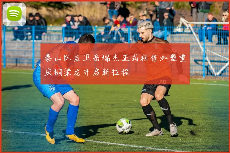 泰山队后卫岳瑞杰正式租借加盟重庆铜梁龙开启新征程