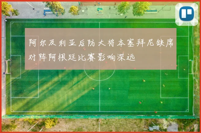 阿尔及利亚后防大将本塞拜尼缺席对阵阿根廷比赛影响深远