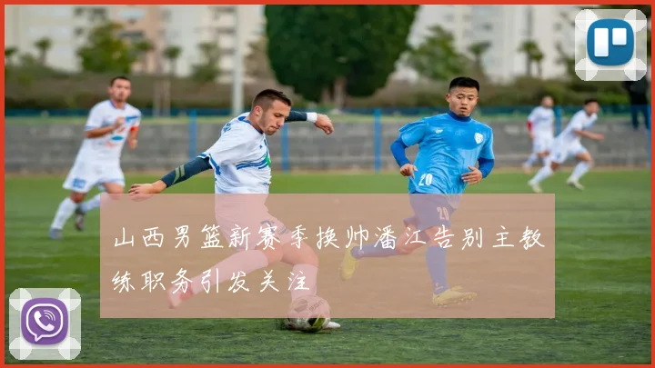 山西男篮新赛季换帅潘江告别主教练职务引发关注