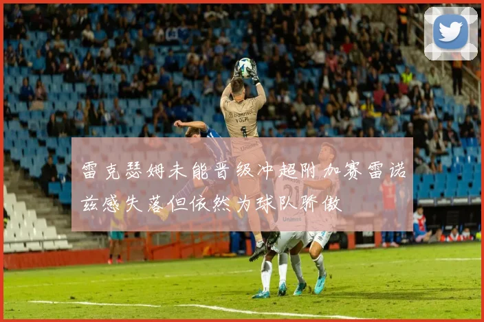 雷克瑟姆未能晋级冲超附加赛雷诺兹感失落但依然为球队骄傲