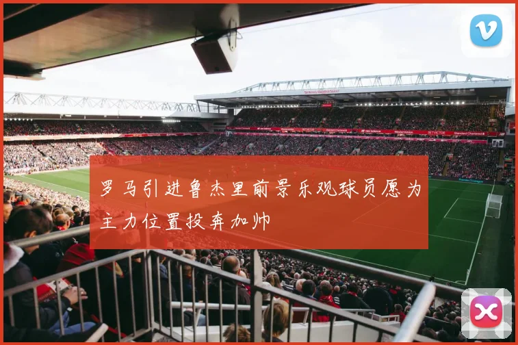 罗马引进鲁杰里前景乐观球员愿为主力位置投奔加帅