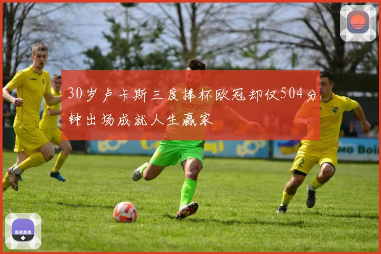 30岁卢卡斯三度捧杯欧冠却仅504分钟出场成就人生赢家