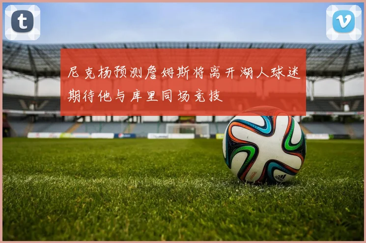 尼克杨预测詹姆斯将离开湖人球迷期待他与库里同场竞技
