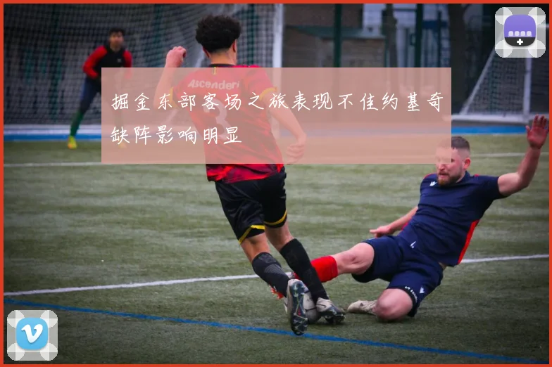 掘金东部客场之旅表现不佳约基奇缺阵影响明显