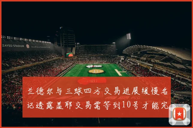 兰德尔与三球四方交易进展缓慢名记透露盖耶交易需等到10号才能完成