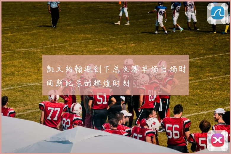凯文约翰逊创下总决赛单场出场时间新纪录的辉煌时刻