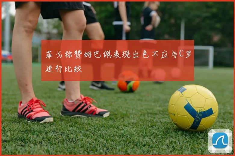 菲戈称赞姆巴佩表现出色不应与C罗进行比较