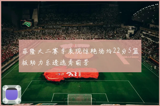 菲隆大二赛季表现惊艳场均22分5篮板助力乐透选秀前景