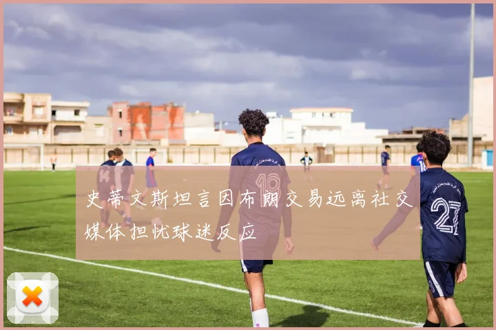 史蒂文斯坦言因布朗交易远离社交媒体担忧球迷反应