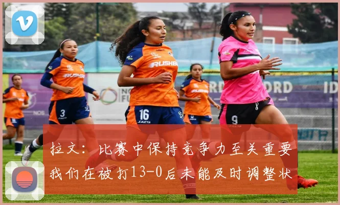 拉文：比赛中保持竞争力至关重要我们在被打13-0后未能及时调整状态