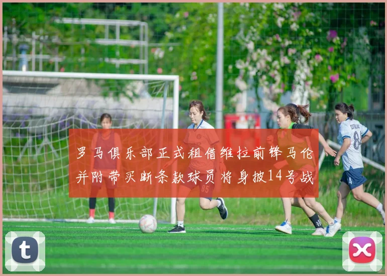 罗马俱乐部正式租借维拉前锋马伦并附带买断条款球员将身披14号战袍